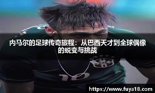 内马尔的足球传奇旅程：从巴西天才到全球偶像的蜕变与挑战